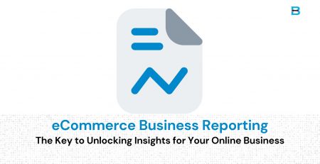 eCommerce Business Reporting The Key to Unlocking Insights for Your Online Business